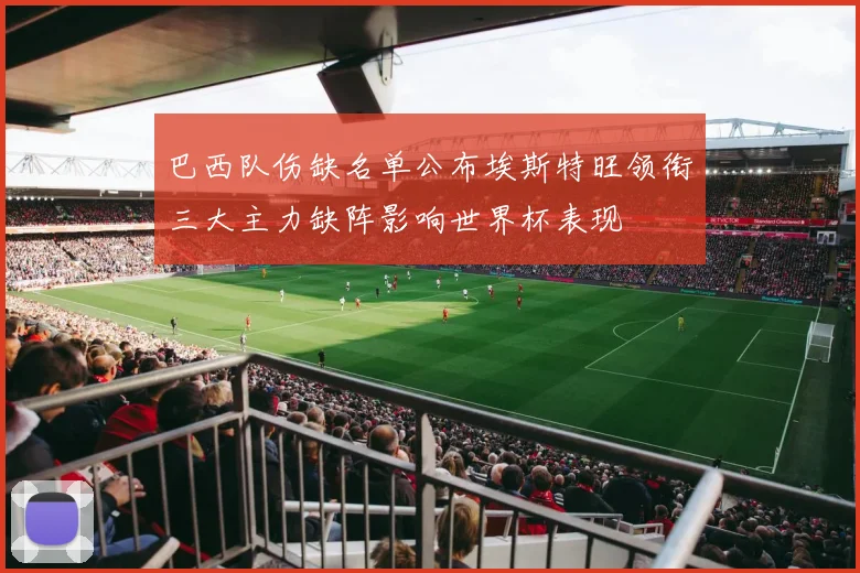 巴西队伤缺名单公布埃斯特旺领衔三大主力缺阵影响世界杯表现