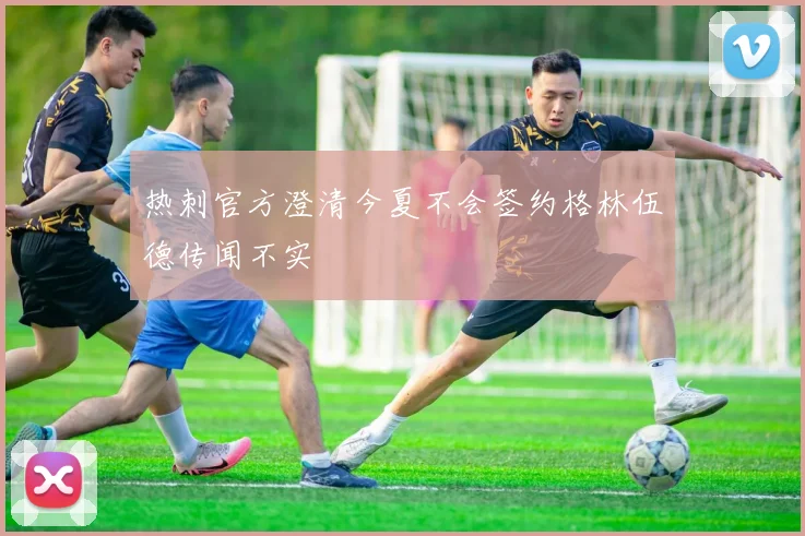 热刺官方澄清今夏不会签约格林伍德传闻不实