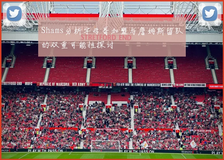 Shams分析字母哥加盟与詹姆斯留队的双重可能性探讨