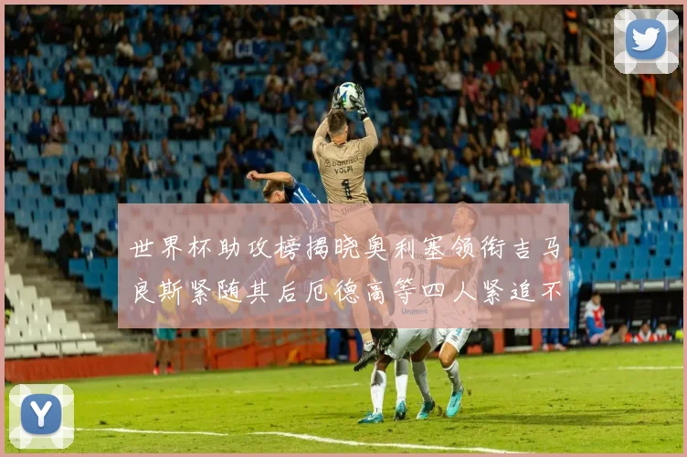 世界杯助攻榜揭晓奥利塞领衔吉马良斯紧随其后厄德高等四人紧追不舍