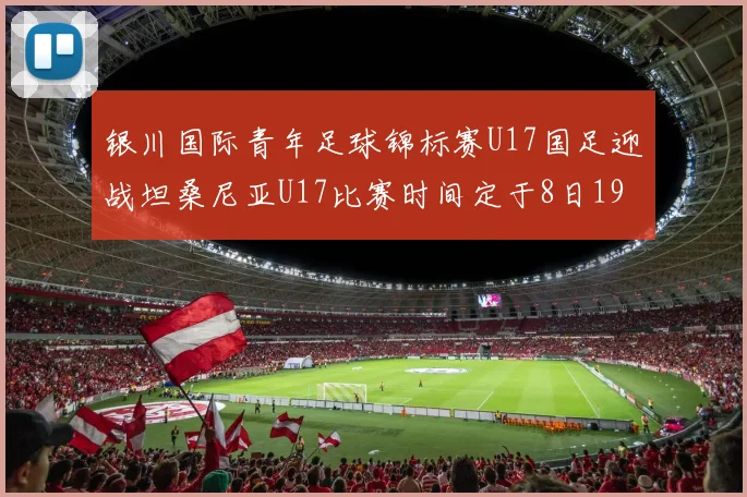 银川国际青年足球锦标赛U17国足迎战坦桑尼亚U17比赛时间定于8日19点35分