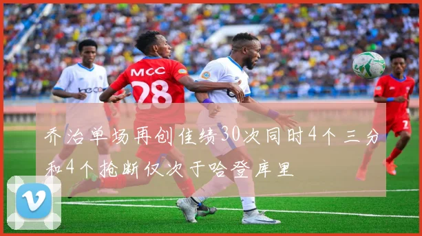 乔治单场再创佳绩30次同时4个三分和4个抢断仅次于哈登库里