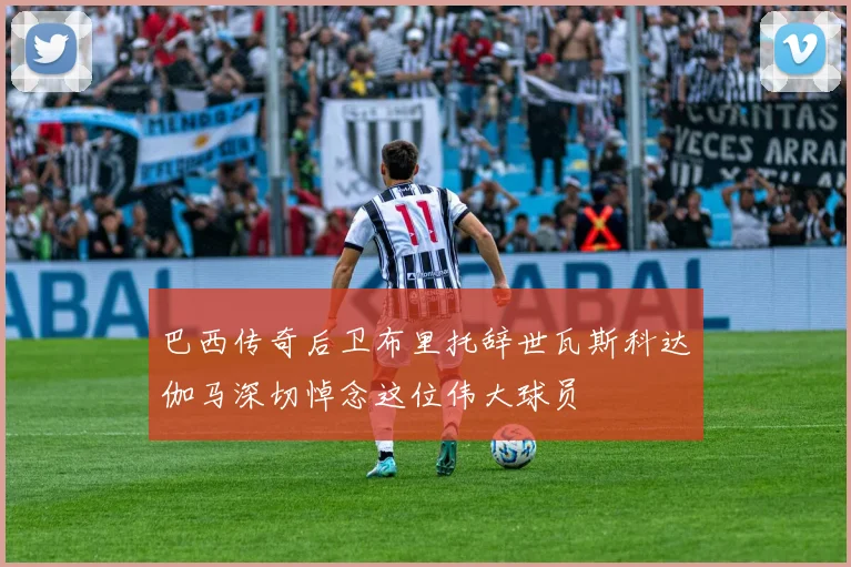 巴西传奇后卫布里托辞世瓦斯科达伽马深切悼念这位伟大球员