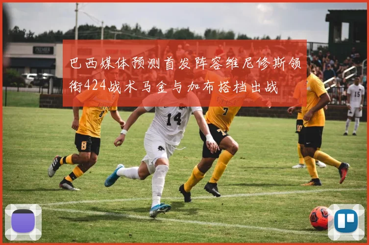 巴西媒体预测首发阵容维尼修斯领衔424战术马金与加布搭档出战