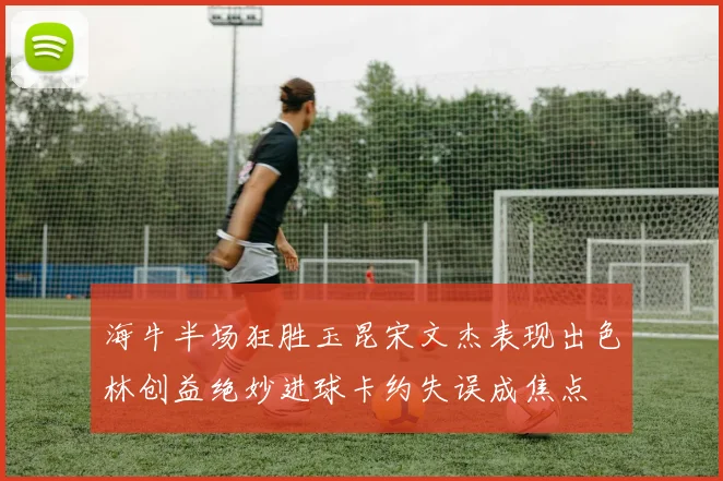 海牛半场狂胜玉昆宋文杰表现出色林创益绝妙进球卡约失误成焦点