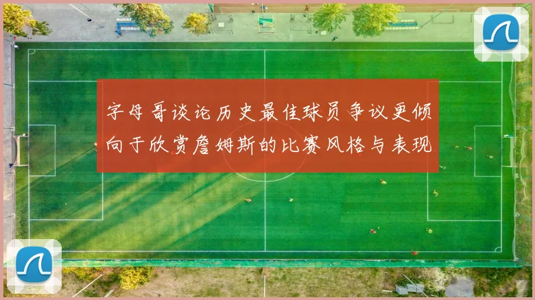 字母哥谈论历史最佳球员争议更倾向于欣赏詹姆斯的比赛风格与表现