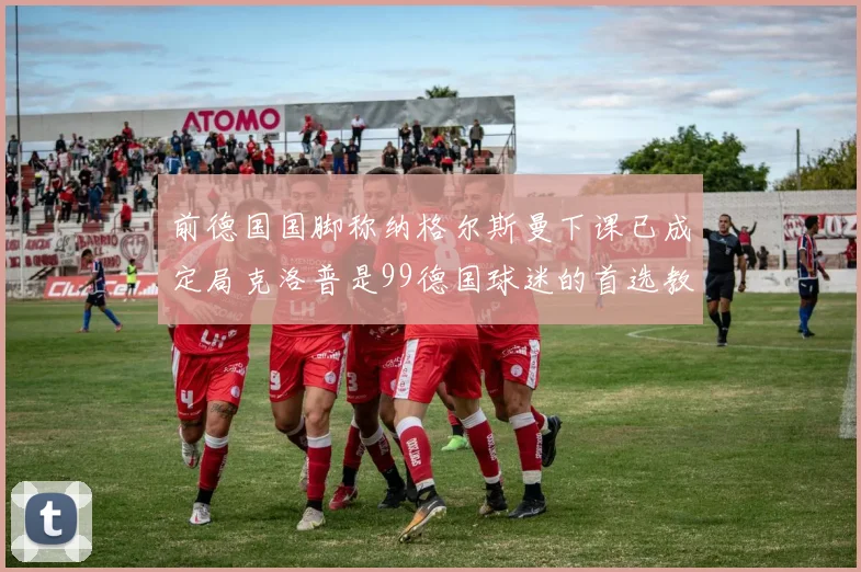 前德国国脚称纳格尔斯曼下课已成定局克洛普是99德国球迷的首选教练