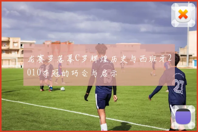 龙赛罗落幕C罗辉煌历史与西班牙2010夺冠的巧合与启示