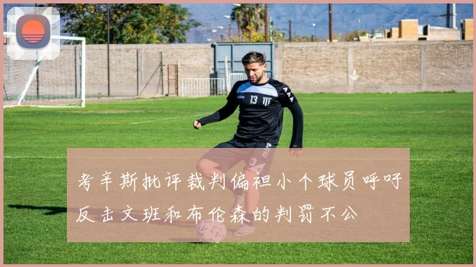 考辛斯批评裁判偏袒小个球员呼吁反击文班和布伦森的判罚不公