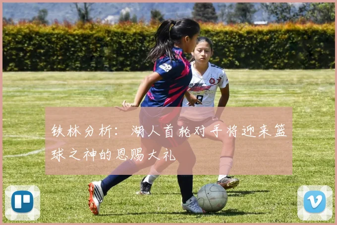 铁林分析：湖人首轮对手将迎来篮球之神的恩赐大礼