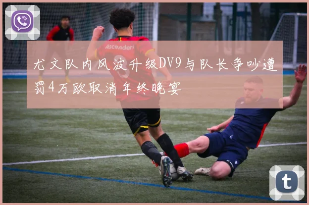 尤文队内风波升级DV9与队长争吵遭罚4万欧取消年终晚宴