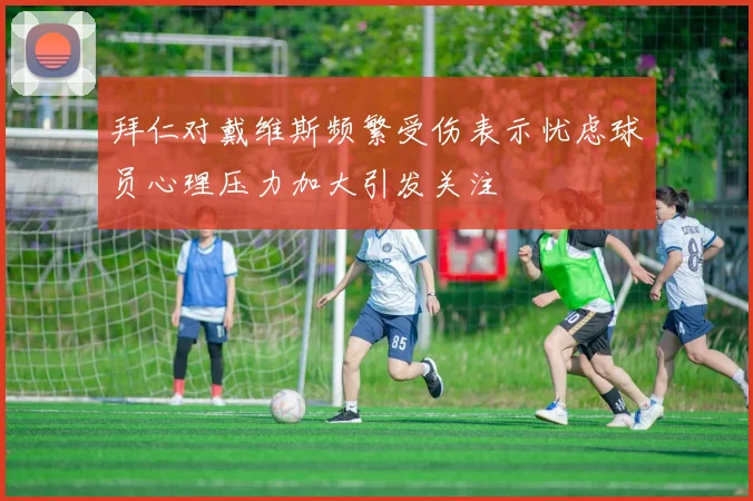 拜仁对戴维斯频繁受伤表示忧虑球员心理压力加大引发关注