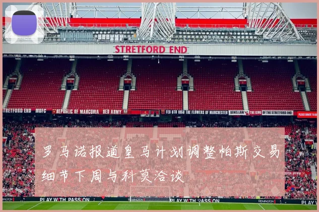 罗马诺报道皇马计划调整帕斯交易细节下周与科莫洽谈
