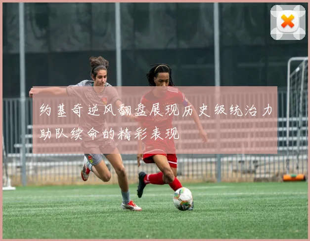 约基奇逆风翻盘展现历史级统治力助队续命的精彩表现