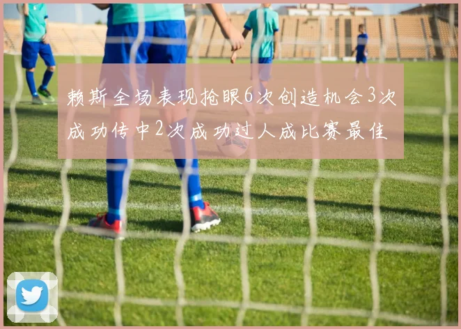 赖斯全场表现抢眼6次创造机会3次成功传中2次成功过人成比赛最佳