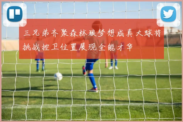 三兄弟齐聚森林狼梦想成真大球将挑战控卫位置展现全能才华