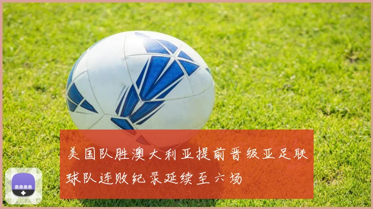 美国队胜澳大利亚提前晋级亚足联球队连败纪录延续至六场