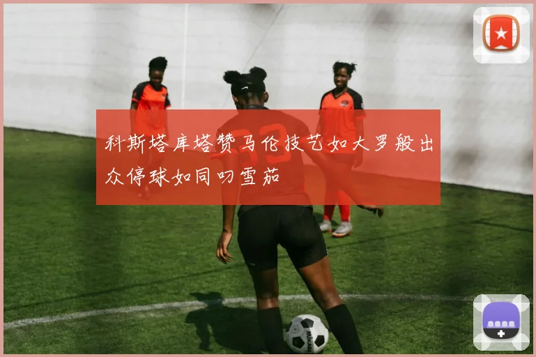 科斯塔库塔赞马伦技艺如大罗般出众停球如同叼雪茄