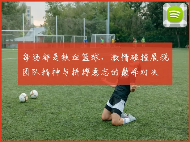 每场都是铁血篮球，激情碰撞展现团队精神与拼搏意志的巅峰对决