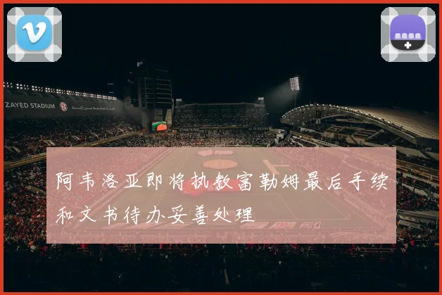 阿韦洛亚即将执教富勒姆最后手续和文书待办妥善处理
