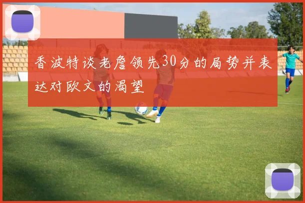 香波特谈老詹领先30分的局势并表达对欧文的渴望
