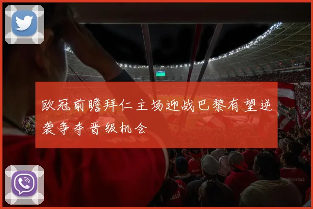 欧冠前瞻拜仁主场迎战巴黎有望逆袭争夺晋级机会