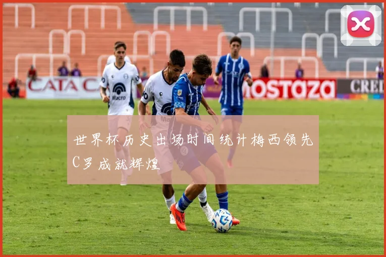世界杯历史出场时间统计梅西领先C罗成就辉煌