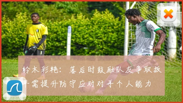 铃木彩艳：落后时鼓励队友争取扳平需提升防守应对对手个人能力