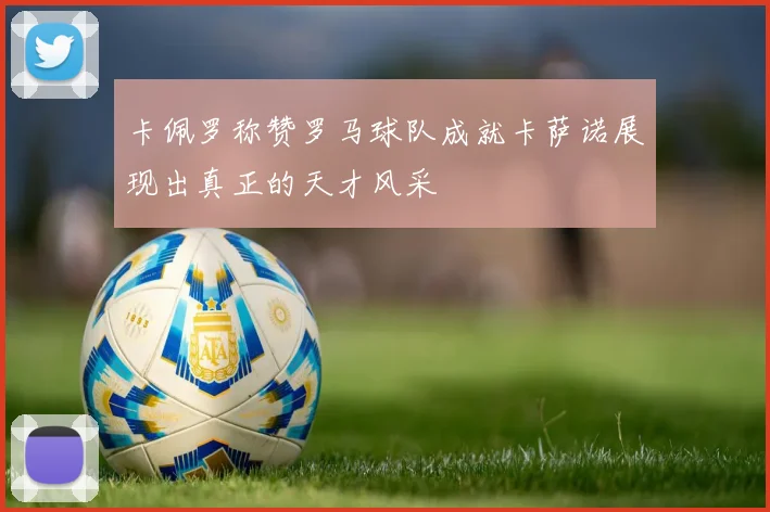 卡佩罗称赞罗马球队成就卡萨诺展现出真正的天才风采