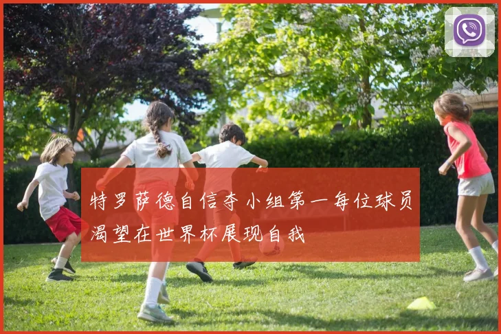 特罗萨德自信夺小组第一每位球员渴望在世界杯展现自我