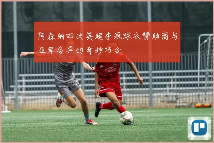 阿森纳四次英超夺冠球衣赞助商与亚军各异的奇妙巧合