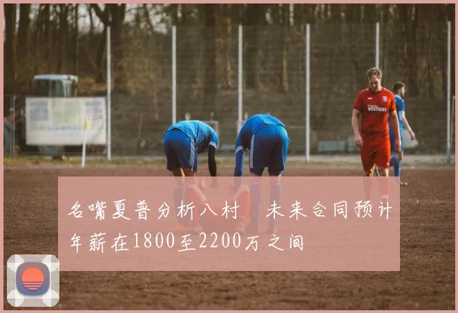 名嘴夏普分析八村塁未来合同预计年薪在1800至2200万之间