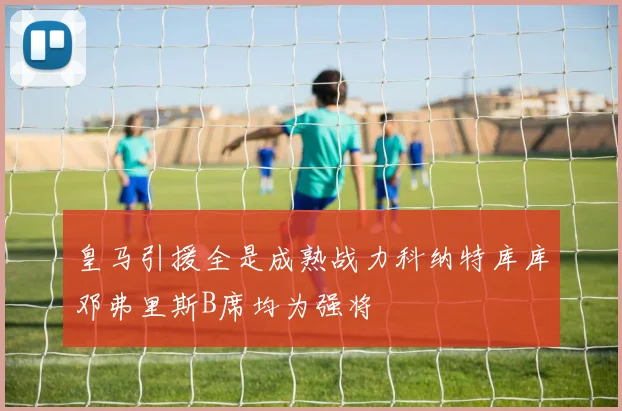 皇马引援全是成熟战力科纳特库库邓弗里斯B席均为强将