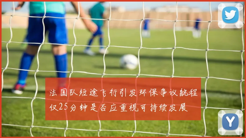 法国队短途飞行引发环保争议航程仅25分钟是否应重视可持续发展