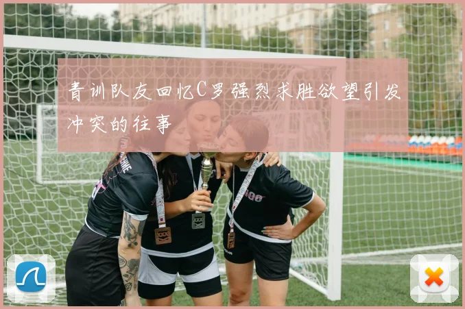 青训队友回忆C罗强烈求胜欲望引发冲突的往事